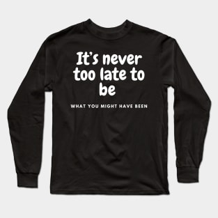 It is never too late to be what you might have been Long Sleeve T-Shirt